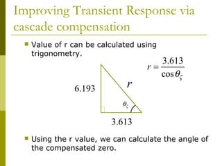 Improving Transient Response via
cascade compensation


Value of r can be calculated using
trigonometry.

6.193

r

3.613
r=
cos θζ

θζ

3.613


Using the r value, we can calculate the angle of
the compensated zero.

 