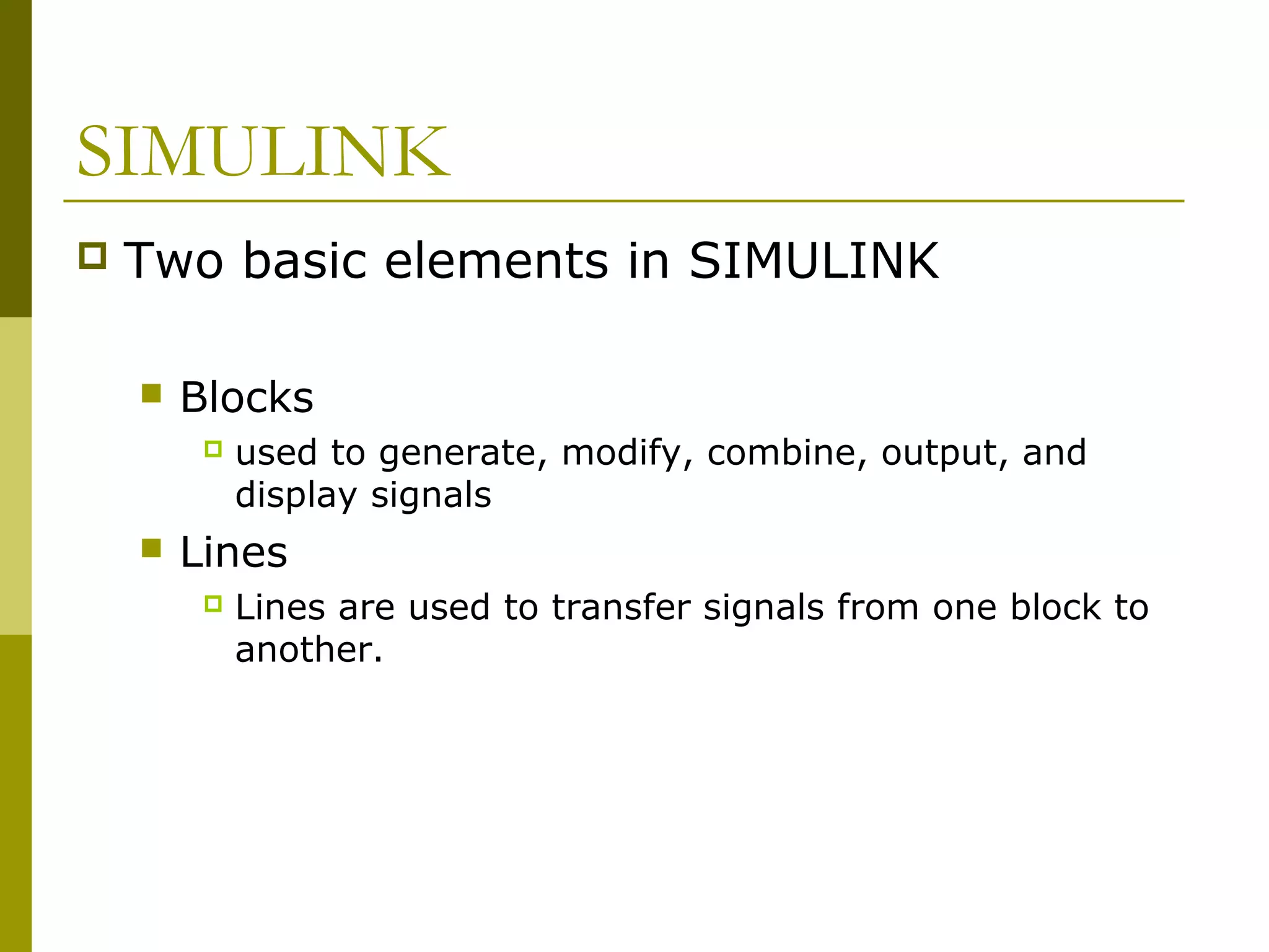 SIMULINK


Two basic elements in SIMULINK


Blocks




used to generate, modify, combine, output, and
display signals

Lines


Lines are used to transfer signals from one block to
another.

 