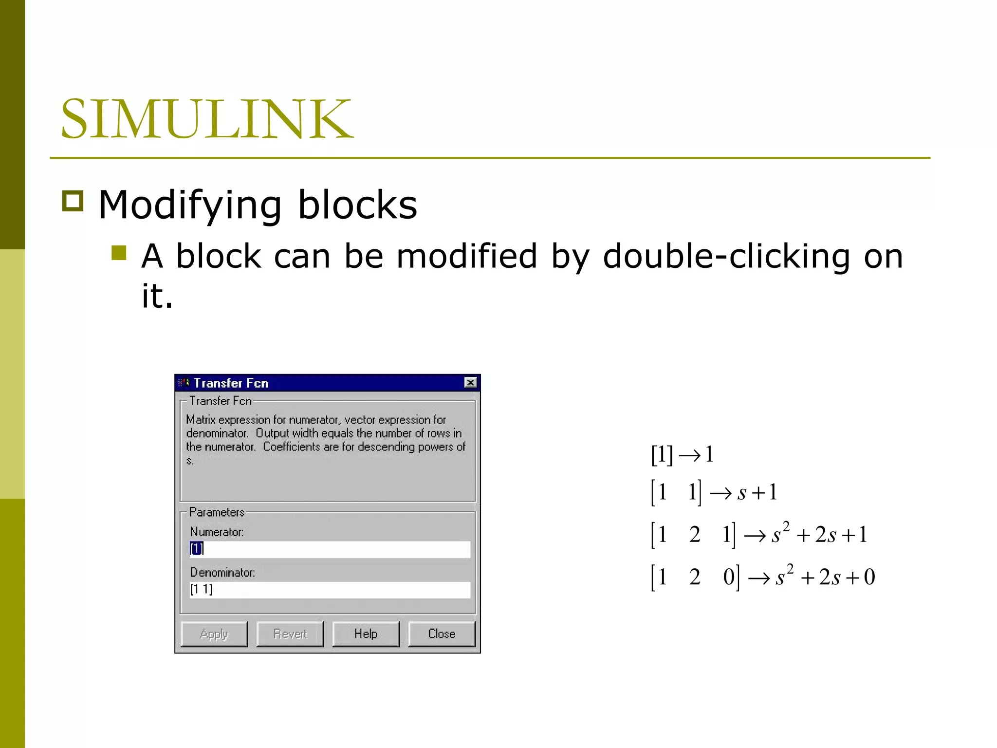 SIMULINK


Modifying blocks


A block can be modified by double-clicking on
it.

[1] → 1

[ 1 1] → s + 1
[ 1 2 1] → s 2 + 2s + 1
[ 1 2 0] → s 2 + 2 s + 0

 