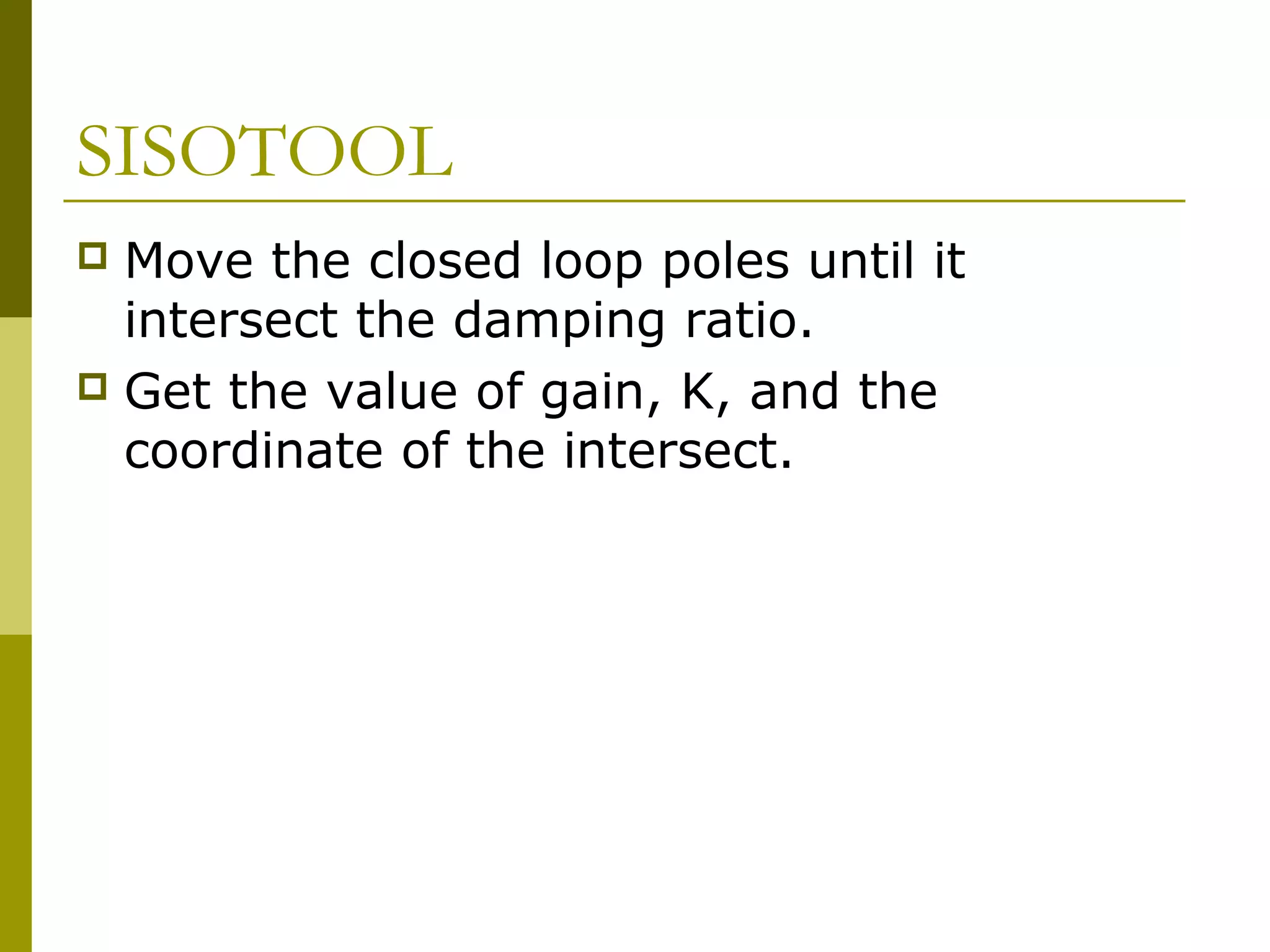 SISOTOOL
Move the closed loop poles until it
intersect the damping ratio.
 Get the value of gain, K, and the
coordinate of the intersect.


 