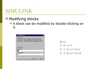 SIMULINK


Modifying blocks


A block can be modified by double-clicking on
it.

[1] → 1

[ 1 1] → s + 1
[ 1 2 1] → s 2 + 2s + 1
[ 1 2 0] → s 2 + 2 s + 0

 