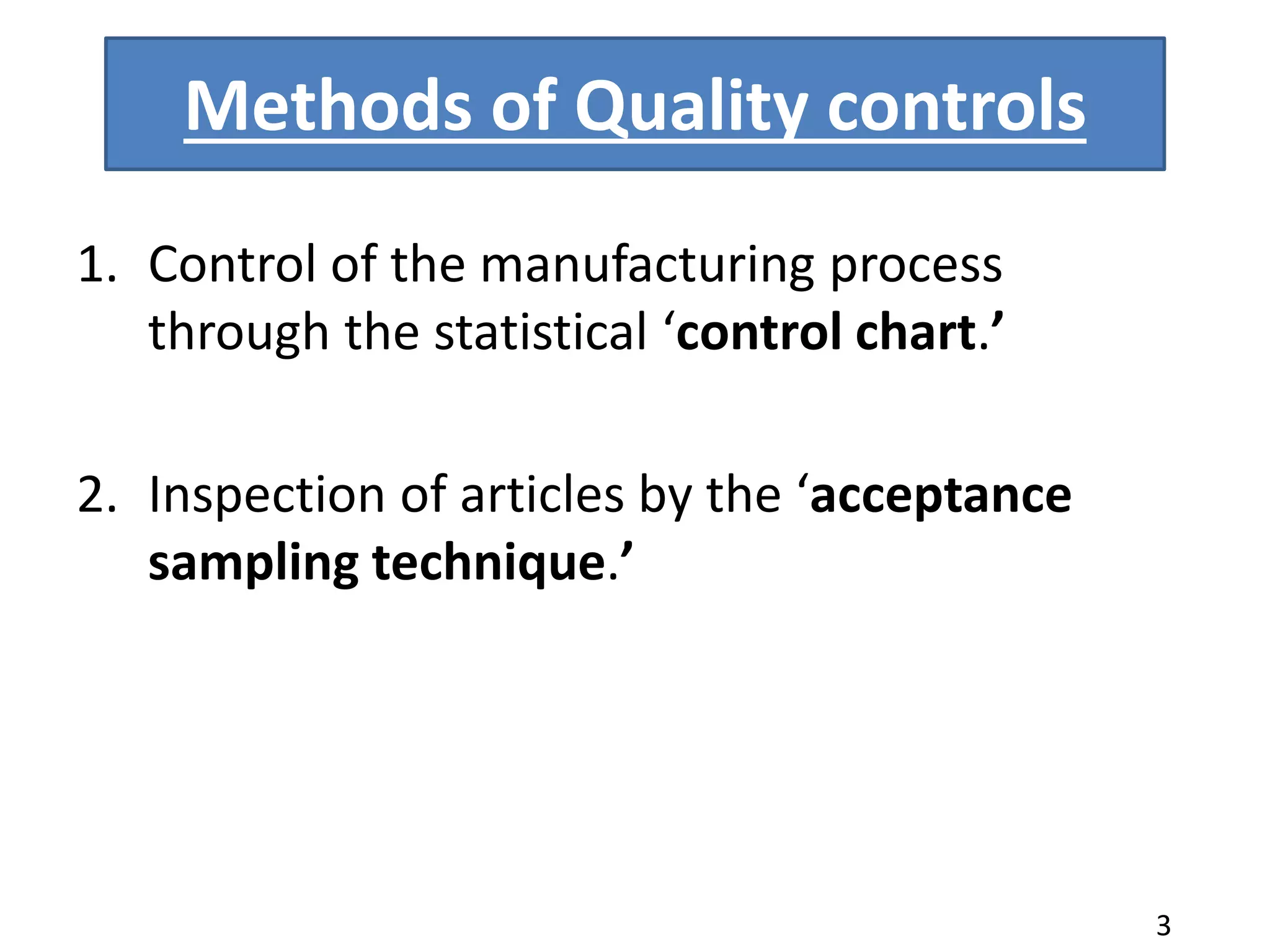 Methods of Quality controls
1. Control of the manufacturing process
through the statistical ‘control chart.’
2. Inspection of articles by the ‘acceptance
sampling technique.’
3
 