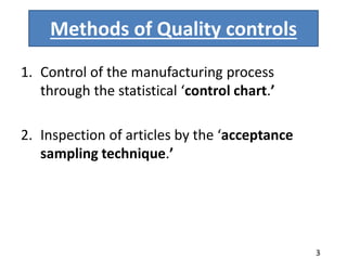 Methods of Quality controls
1. Control of the manufacturing process
through the statistical ‘control chart.’
2. Inspection of articles by the ‘acceptance
sampling technique.’
3
 