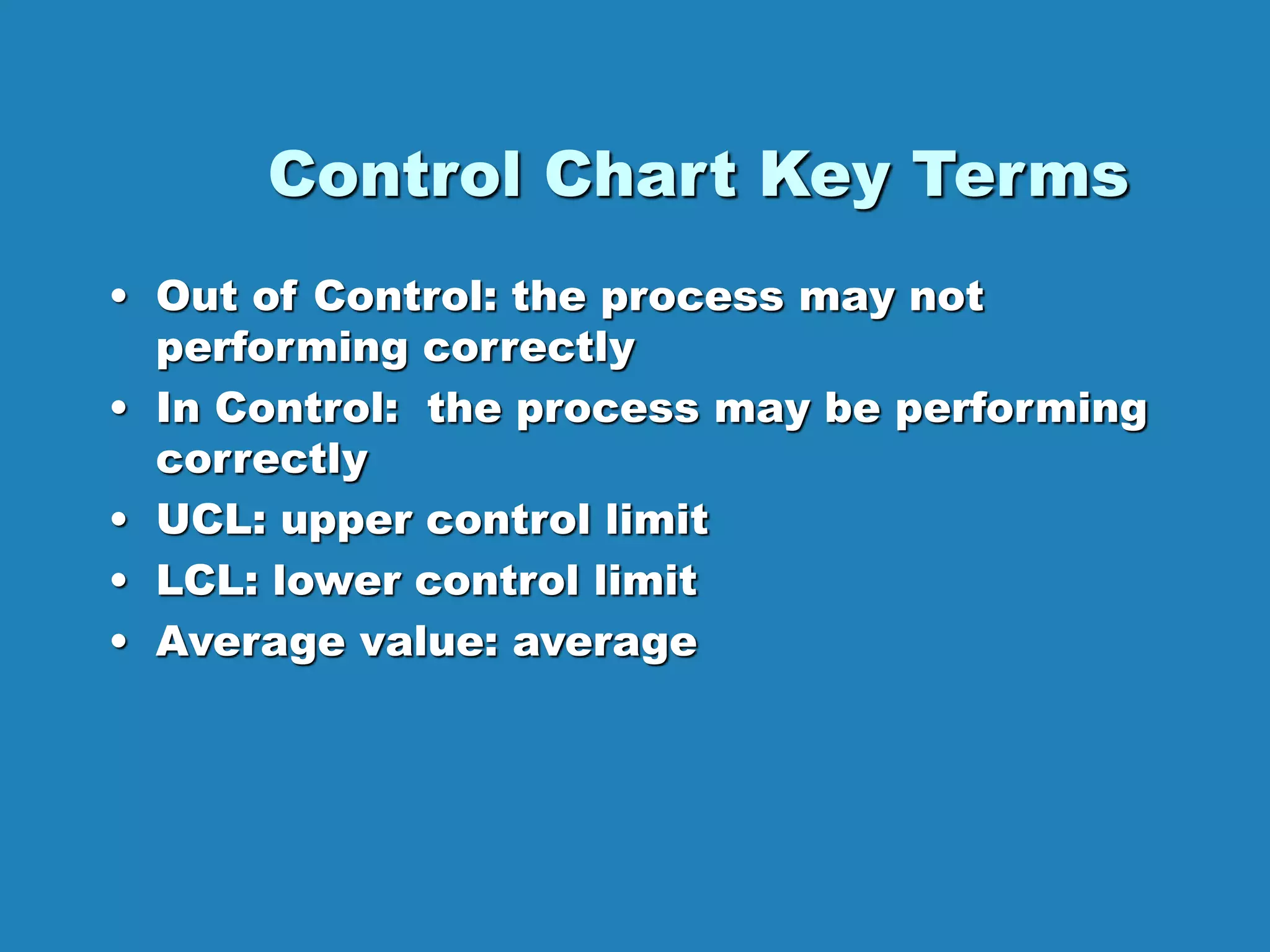 Control Chart Key Terms
• Out of Control: the process may not
performing correctly
• In Control: the process may be performing
correctly
• UCL: upper control limit
• LCL: lower control limit
• Average value: average
 