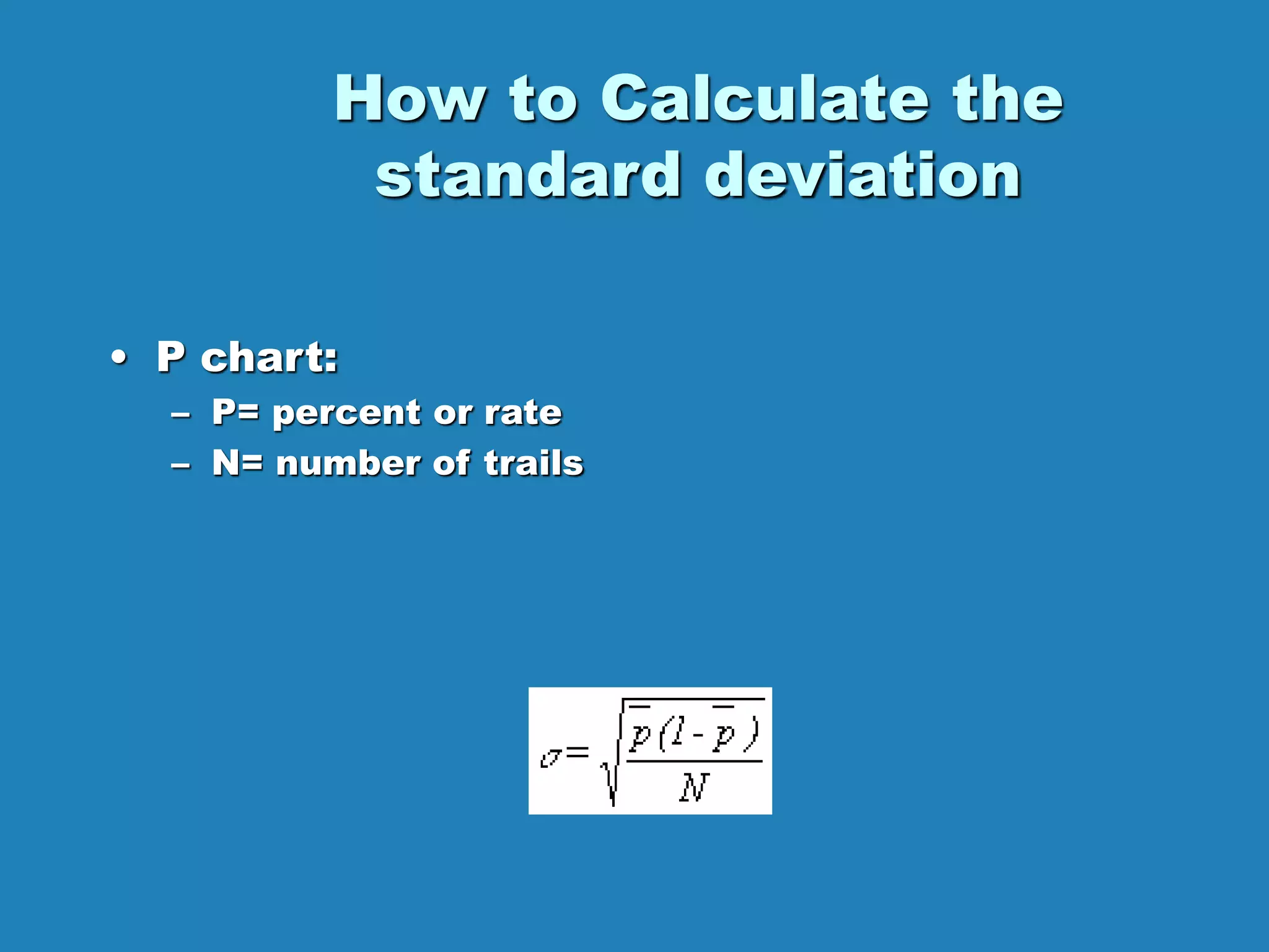 How to Calculate the
standard deviation
• P chart:
– P= percent or rate
– N= number of trails
 