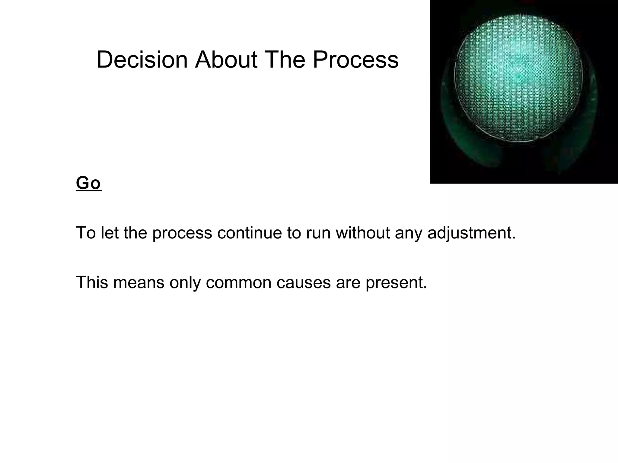 Decision About The Process




Go

To let the process continue to run without any adjustment.

This means only common causes are present.
 