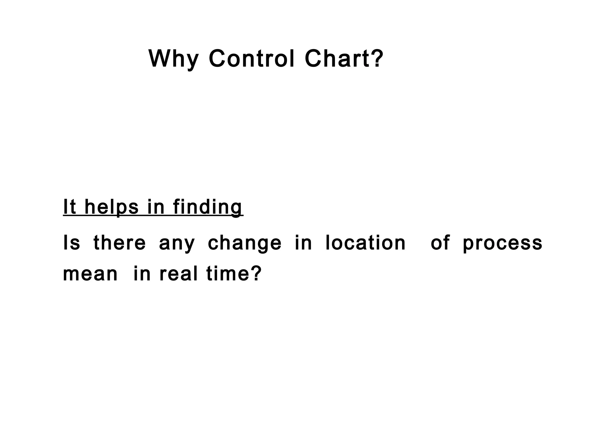 Why Control Chart?




It helps in finding
Is there any change in location   of process
mean in real time?
 