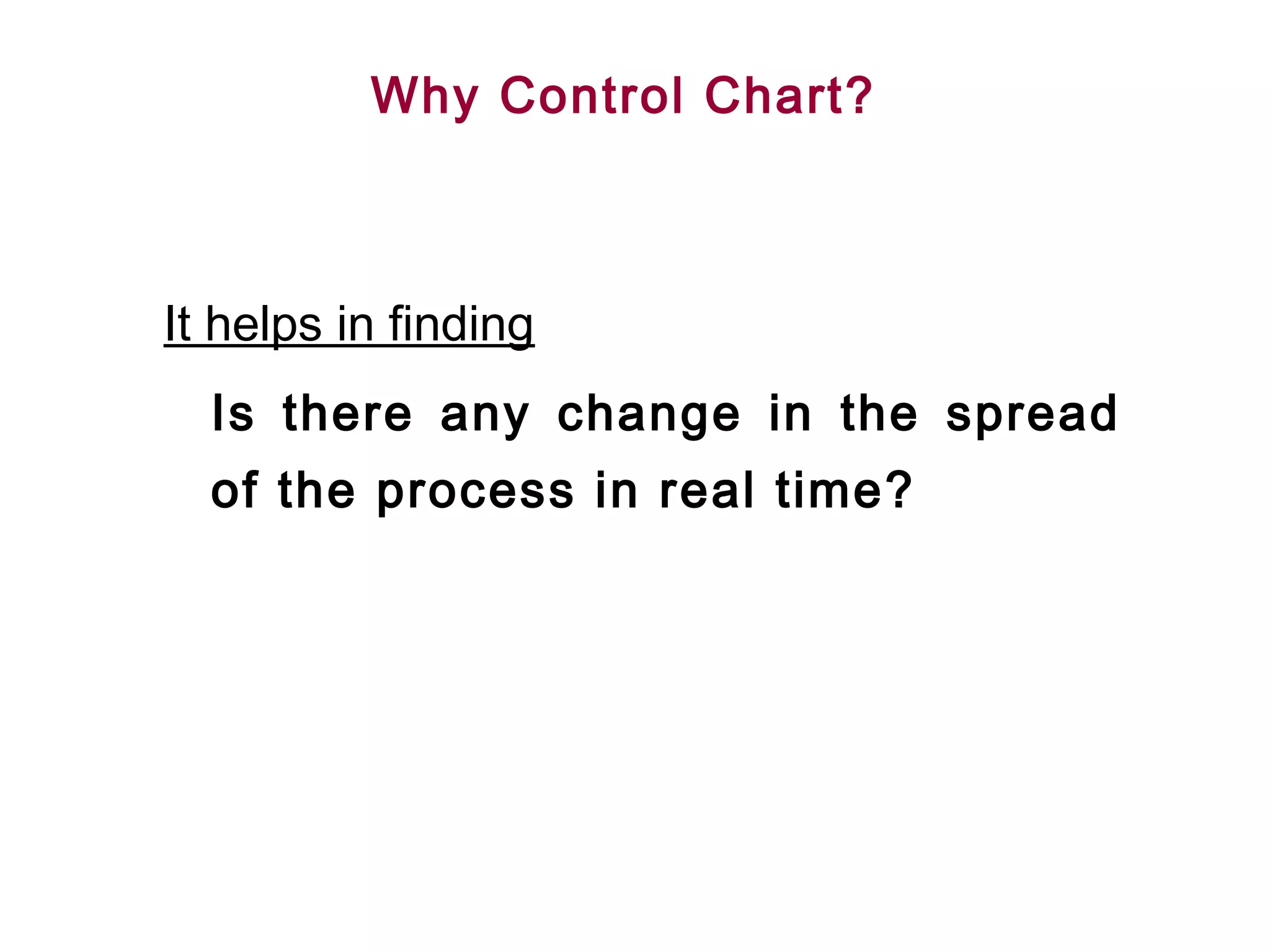 Why Control Chart?



It helps in finding
  Is there any change in the spread
  of the process in real time?
 