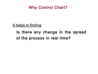 Why Control Chart?



It helps in finding
  Is there any change in the spread
  of the process in real time?
 