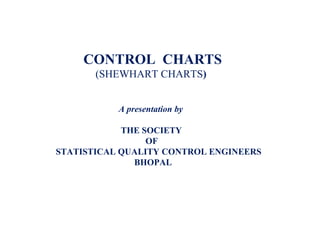 CONTROL CHARTS
(SHEWHART CHARTS)
A presentation by
THE SOCIETY
OF
STATISTICAL QUALITY CONTROL ENGINEERS
BHOPAL
 