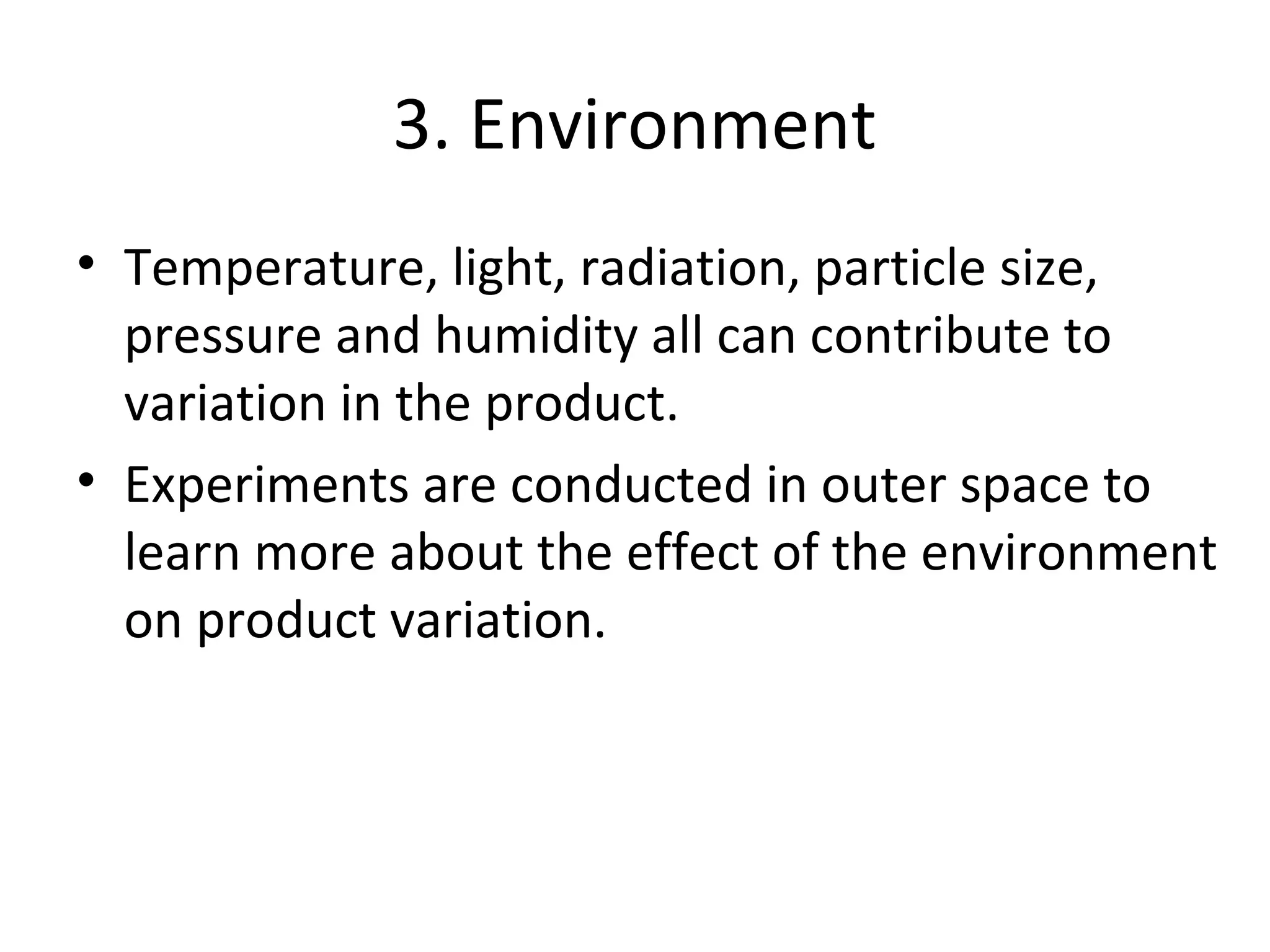 3. Environment
• Temperature, light, radiation, particle size,
pressure and humidity all can contribute to
variation in the product.
• Experiments are conducted in outer space to
learn more about the effect of the environment
on product variation.
 