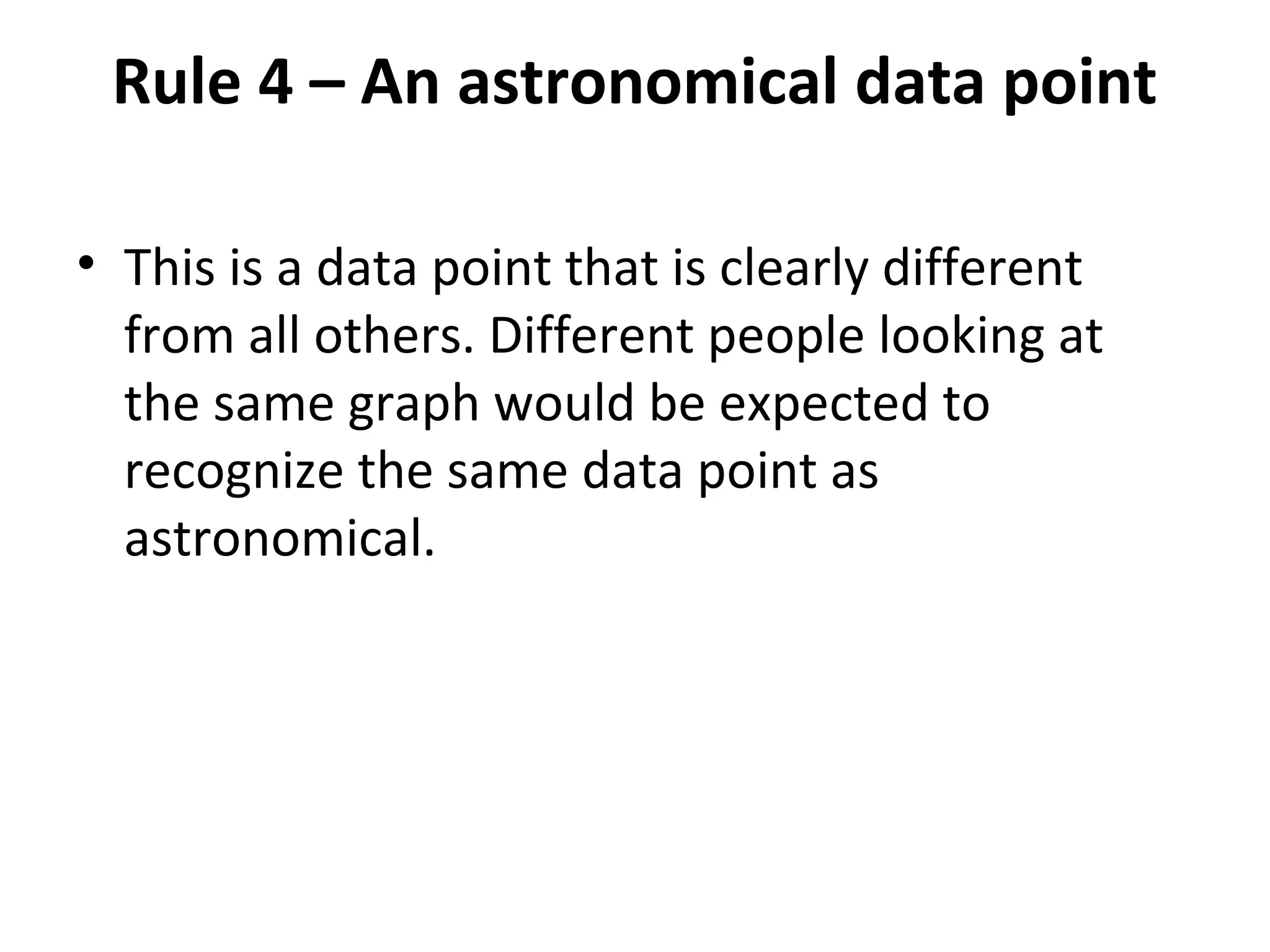 Rule 4 – An astronomical data point
• This is a data point that is clearly different
from all others. Different people looking at
the same graph would be expected to
recognize the same data point as
astronomical.
 