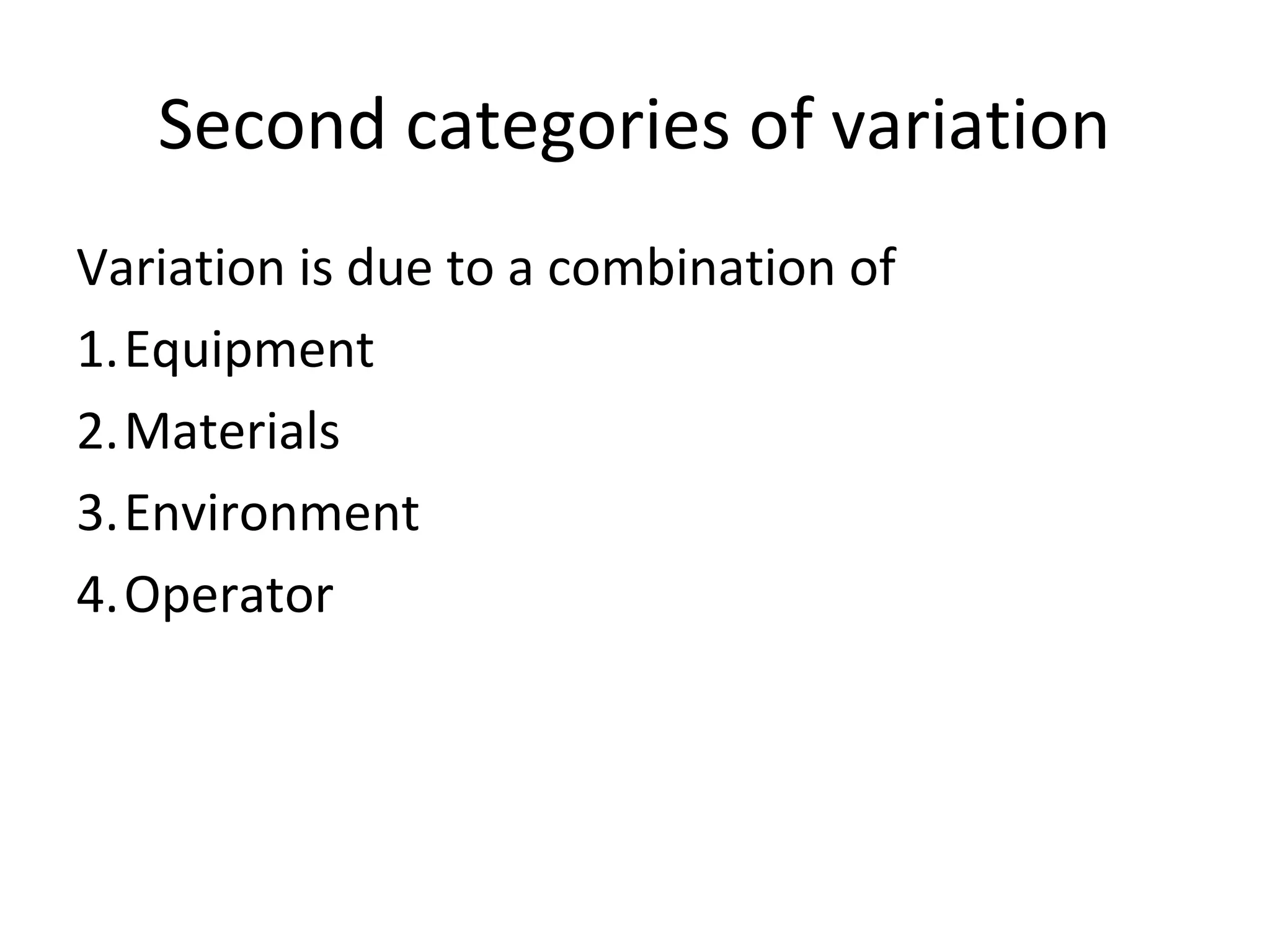 Second categories of variation
Variation is due to a combination of
1.Equipment
2.Materials
3.Environment
4.Operator
 
