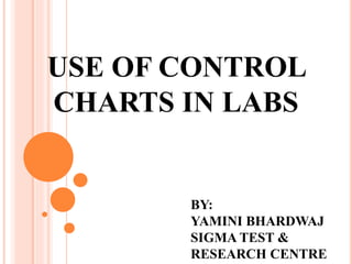 USE OF CONTROL
CHARTS IN LABS
BY:
YAMINI BHARDWAJ
SIGMA TEST &
RESEARCH CENTRE
 