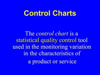 Control Charts
The control chart is a
statistical quality control tool
used in the monitoring variation
in the characteristics of
a product or service
 