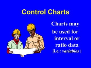 Control Charts
Charts may
be used for
interval or
ratio data
[i.e.: variables ]
 