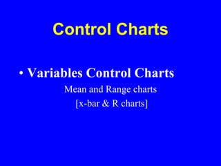Control Charts
• Variables Control Charts
Mean and Range charts
[x-bar & R charts]
 