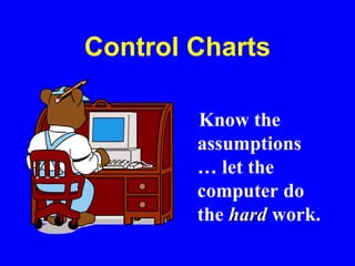 Control Charts
Know the
assumptions
… let the
computer do
the hard work.
 