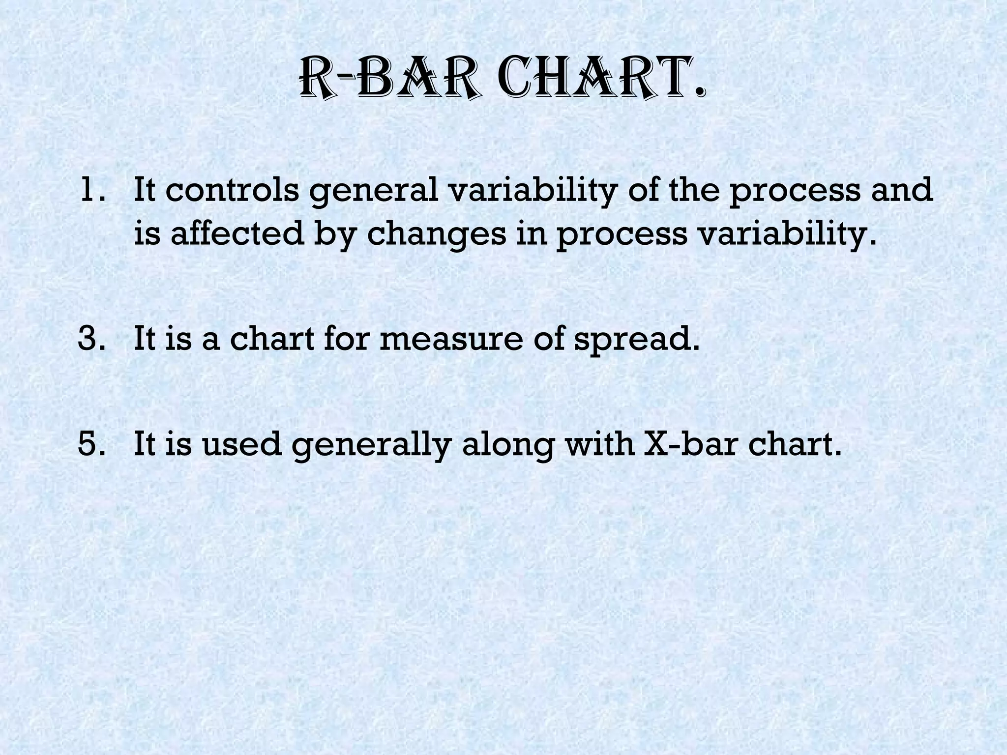 R-bar chart. It controls general variability of the process and is affected by changes in process variability. It is a chart for measure of spread. It is used generally along with X-bar chart. 