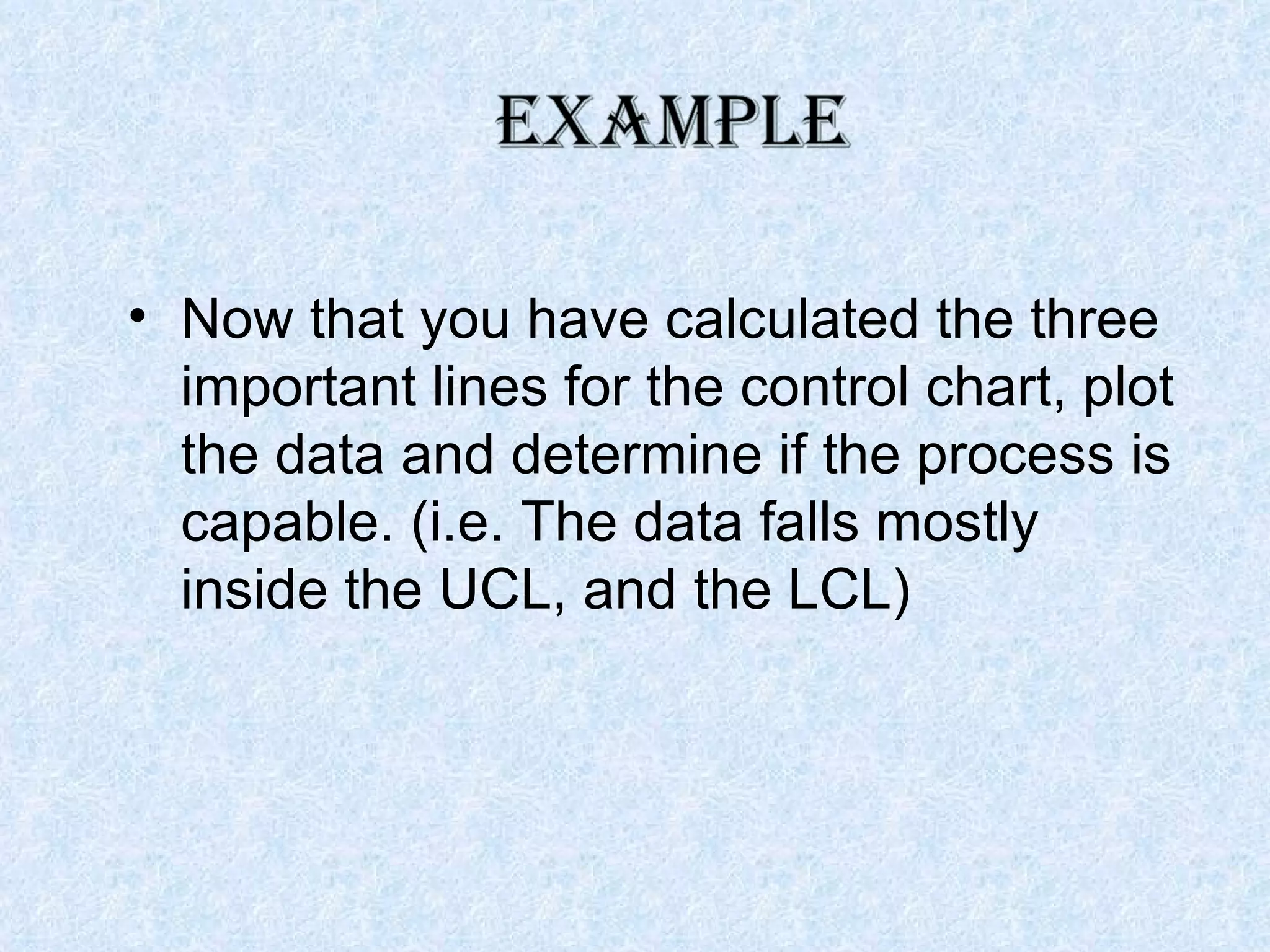 Now that you have calculated the three important lines for the control chart, plot the data and determine if the process is capable. (i.e. The data falls mostly inside the UCL, and the LCL) 