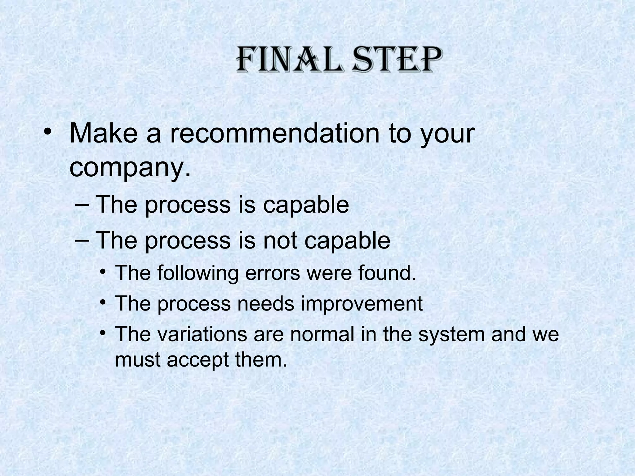 Make a recommendation to your company. The process is capable The process is not capable The following errors were found. The process needs improvement The variations are normal in the system and we must accept them. 