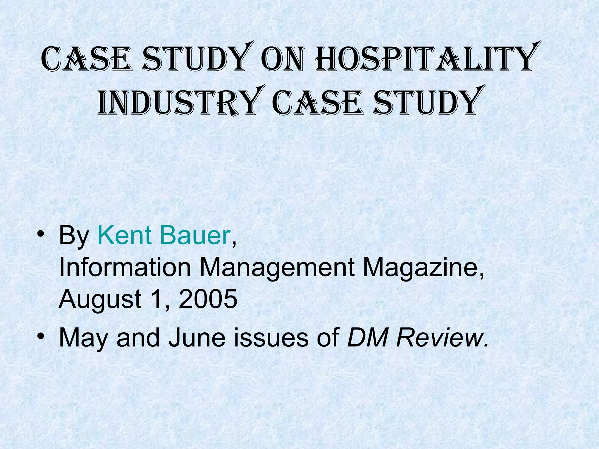 CASE STUDY ON HOSPITALITY INDUSTRY CASE STUDY By  Kent Bauer , Information Management Magazine, August 1, 2005  May and June issues of  DM Review. 