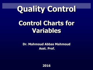Besterfield: Quality Control, 8th ed.. © 2009 Pearson Education, Upper Saddle River, NJ 07458.
All rights reserved
Quality Control
Control Charts for
Variables
Dr. Mahmoud Abbas Mahmoud
Asst. Prof.
2016
 