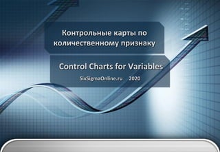 Контрольные карты по
количественному признаку
Control Charts for Variables
SixSigmaOnline.ru 2020
 