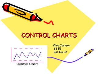 CONTROL CHARTS
       Cliya Jackson
       S6 E2
       Roll No 22
 