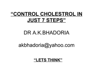 “ CONTROL CHOLESTROL IN JUST 7 STEPS” DR A.K.BHADORIA [email_address] “ LETS THINK” 