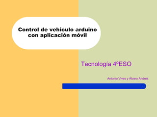 Control de vehículo arduino
con aplicación móvil
Tecnología 4ºESO
Antonio Vives y Álvaro Andrés
 