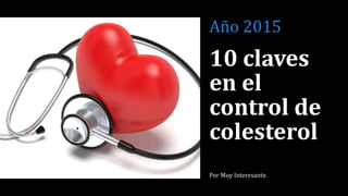 10 claves
en el
control de
colesterol
Por Muy Interesante.
Año 2015
 