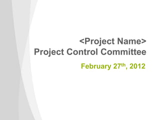 <Project Name>
Project Control Committee
          February 27th, 2012
 