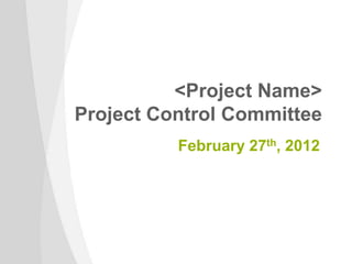 <Project Name>
Project Control Committee
February 27th, 2012