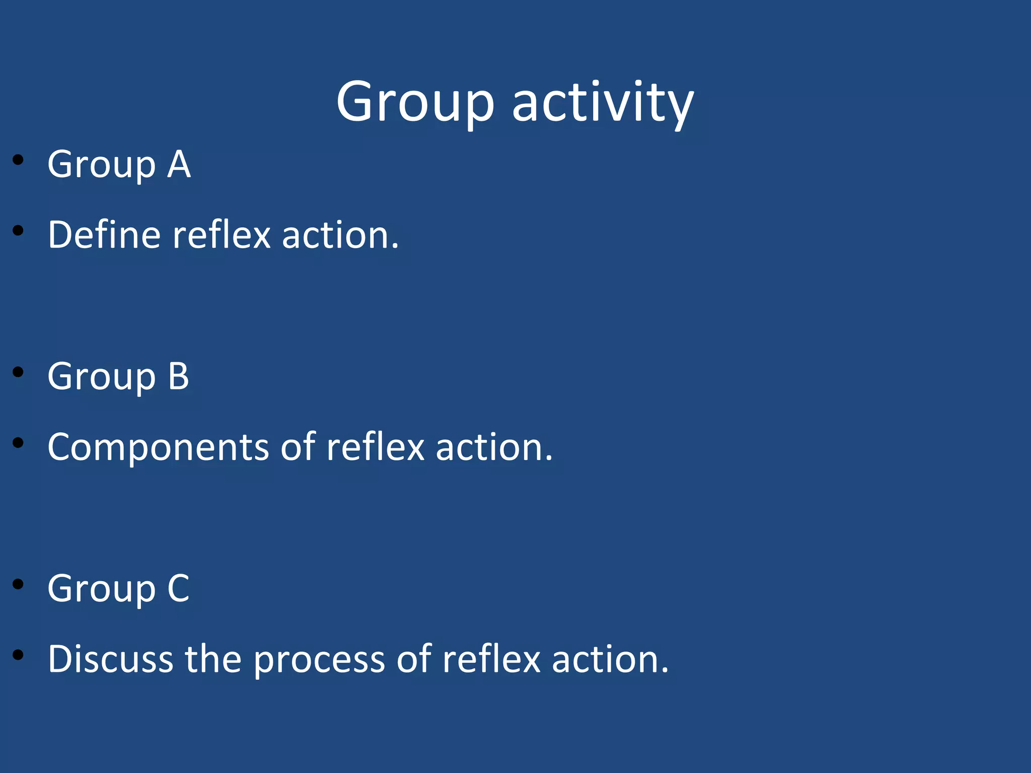 Group activity
• Group A
• Define reflex action.
• Group B
• Components of reflex action.
• Group C
• Discuss the process of reflex action.
 
