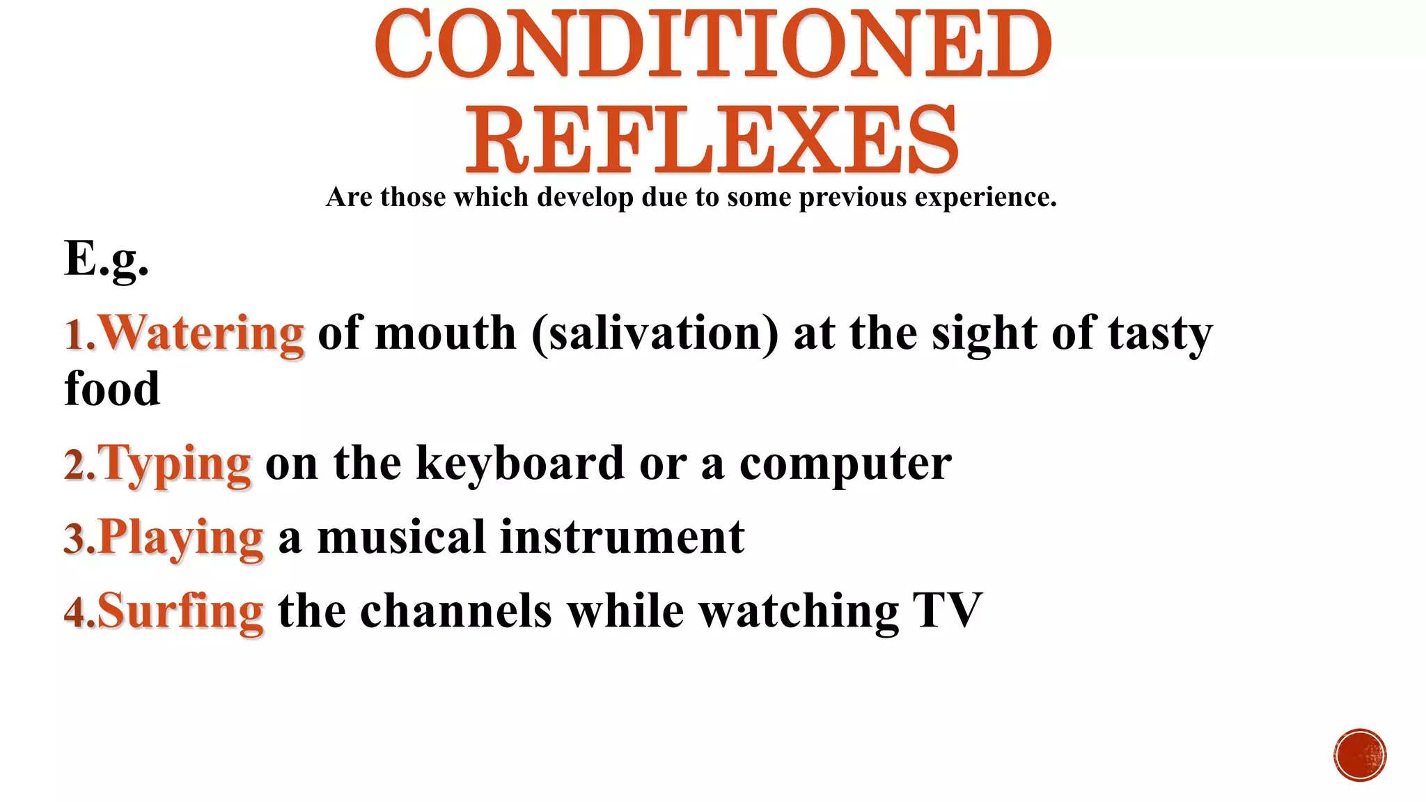 CONDITIONED
REFLEXESAre those which develop due to some previous experience.
E.g.
1.Watering of mouth (salivation) at the sight of tasty
food
2.Typing on the keyboard or a computer
3.Playing a musical instrument
4.Surfing the channels while watching TV
 