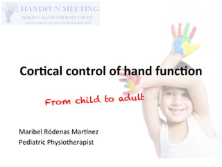 Cor$cal	
  control	
  of	
  hand	
  func$on	
  
From child to adult
Maribel	
  Ródenas	
  Mar.nez	
  
Pediatric	
  Physiotherapist	
  
 
