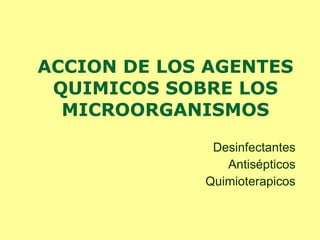 ACCION DE LOS AGENTES QUIMICOS SOBRE LOS MICROORGANISMOS Desinfectantes Antisépticos Quimioterapicos 