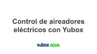 Control de aireadores
eléctricos con Yubox
 