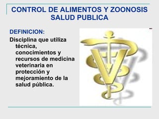 CONTROL DE ALIMENTOS Y ZOONOSIS SALUD PUBLICA DEFINICION:  Disciplina que utiliza técnica, conocimientos y recursos de medicina veterinaria en protección y mejoramiento de la salud pública. 