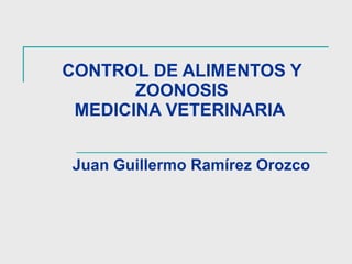 CONTROL DE ALIMENTOS Y ZOONOSIS MEDICINA VETERINARIA  Juan Guillermo Ramírez Orozco 