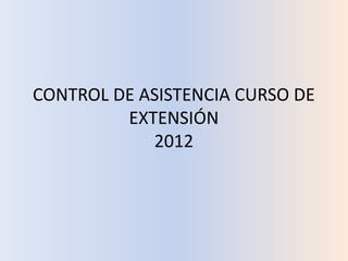 CONTROL DE ASISTENCIA CURSO DE
         EXTENSIÓN
            2012
 