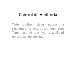 Control de Auditoría  Todo auditor debe poseer la siguientes característicasque son: Tener actitud positiva, estabilidad emocional, objetividad. 