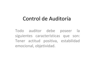 Control de Auditoría  Todo auditor debe poseer la siguientes características que son: Tener actitud positiva, estabilidad emocional, objetividad. 