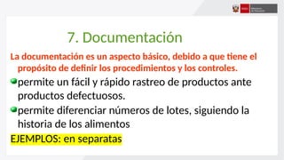 7. Documentación
La documentación es un aspecto básico, debido a que tiene el
propósito de definir los procedimientos y los controles.
permite un fácil y rápido rastreo de productos ante
productos defectuosos.
permite diferenciar números de lotes, siguiendo la
historia de los alimentos
EJEMPLOS: en separatas
 