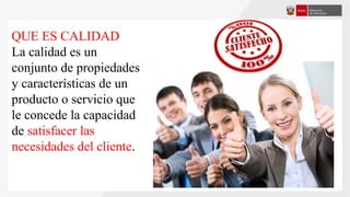 QUE ES CALIDAD
La calidad es un
conjunto de propiedades
y características de un
producto o servicio que
le concede la capacidad
de satisfacer las
necesidades del cliente.
 