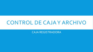 CONTROL DE CAJAY ARCHIVO
CAJA REGISTRADORA
 