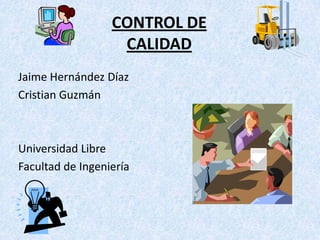 CONTROL DE CALIDAD Jaime Hernández Díaz Cristian Guzmán Universidad Libre Facultad de Ingeniería 