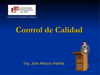 Control de Calidad Ing. Julio Mascco Padilla Facultad de Administración y Negocios Facultad de Administración y Negocios 