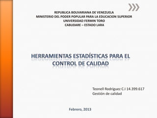 REPUBLICA BOLIVARIANA DE VENEZUELA
MINISTERIO DEL PODER POPULAR PARA LA EDUCACION SUPERIOR
                UNIVERSIDAD FERMIN TORO
                 CABUDARE – ESTADO LARA




                                  Teonell Rodríguez C.I 14.399.617
                                  Gestión de calidad


                  Febrero, 2013
 